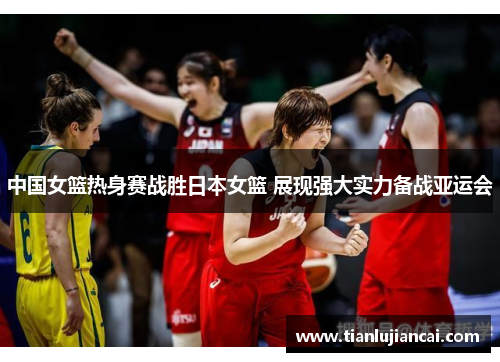 中国女篮热身赛战胜日本女篮 展现强大实力备战亚运会