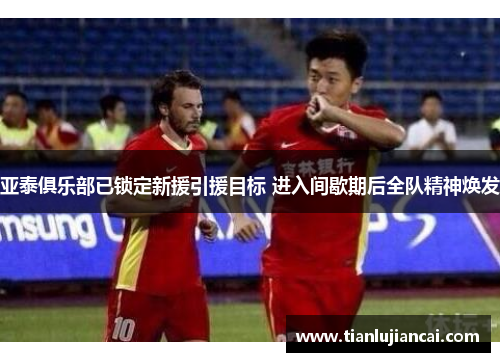 亚泰俱乐部已锁定新援引援目标 进入间歇期后全队精神焕发