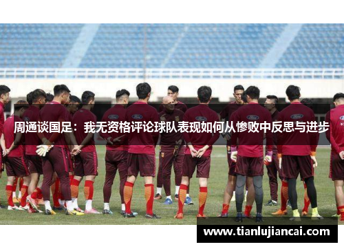 周通谈国足：我无资格评论球队表现如何从惨败中反思与进步