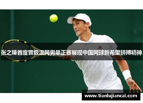 张之臻首度晋级温网男单正赛展现中国网球新希望拼搏精神