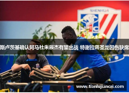 斯卢茨基确认阿马杜朱辰杰有望出战 特谢拉蒋圣龙因伤缺席