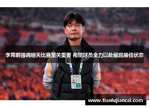 李霄鹏强调明天比赛至关重要 希望球员全力以赴展现最佳状态