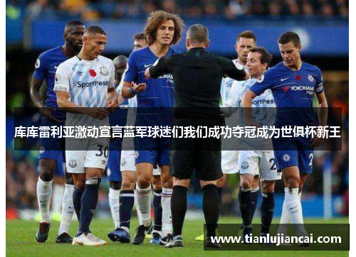 库库雷利亚激动宣言蓝军球迷们我们成功夺冠成为世俱杯新王